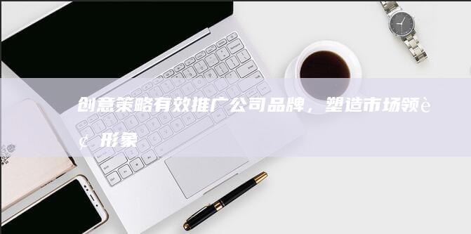 创意策略：有效推广公司品牌，塑造市场领袖形象