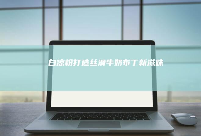 白凉粉打造丝滑牛奶布丁新滋味